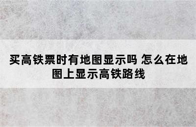 买高铁票时有地图显示吗 怎么在地图上显示高铁路线